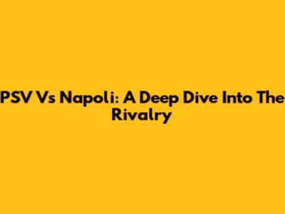 PSV Vs Napoli: A Deep Dive Into The Rivalry