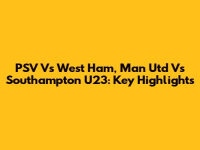 PSV Vs West Ham, Man Utd Vs Southampton U23: Key Highlights