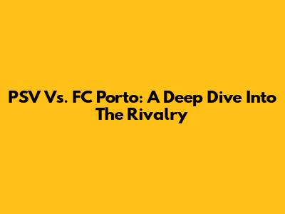 PSV Vs. FC Porto: A Deep Dive Into The Rivalry
