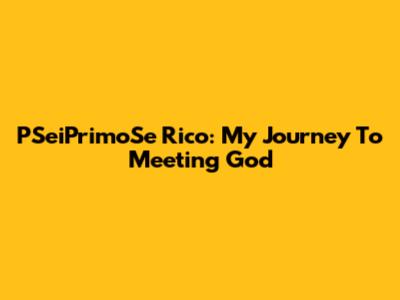 PSeiPrimoSe Rico: My Journey To Meeting God