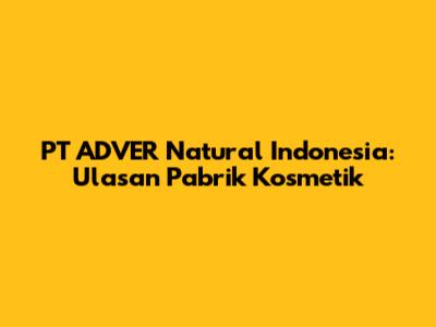 PT ADVER Natural Indonesia: Ulasan Pabrik Kosmetik