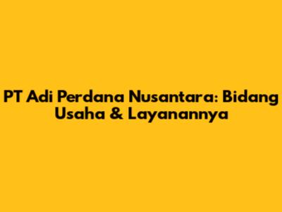 PT Adi Perdana Nusantara: Bidang Usaha & Layanannya
