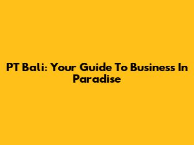 PT Bali: Your Guide To Business In Paradise