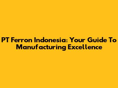 PT Ferron Indonesia: Your Guide To Manufacturing Excellence