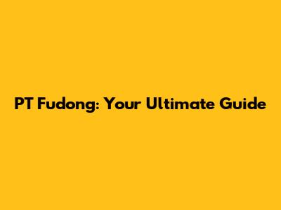 PT Fudong: Your Ultimate Guide