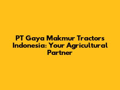 PT Gaya Makmur Tractors Indonesia: Your Agricultural Partner