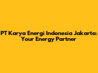 PT Karya Energi Indonesia Jakarta: Your Energy Partner