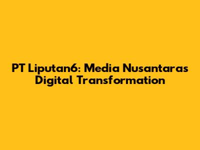 PT Liputan6: Media Nusantara's Digital Transformation