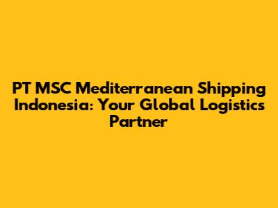 PT MSC Mediterranean Shipping Indonesia: Your Global Logistics Partner