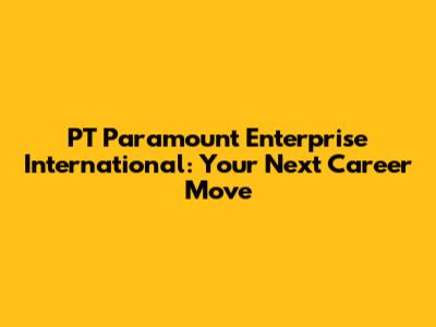 PT Paramount Enterprise International: Your Next Career Move
