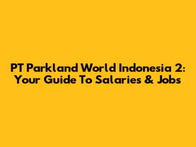 PT Parkland World Indonesia 2: Your Guide To Salaries & Jobs