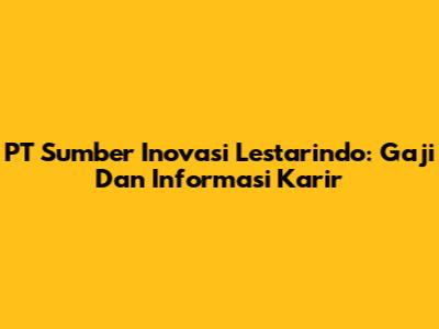 PT Sumber Inovasi Lestarindo: Gaji Dan Informasi Karir