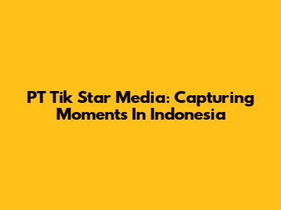 PT Tik Star Media: Capturing Moments In Indonesia