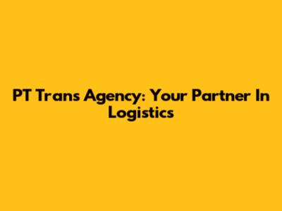 PT Trans Agency: Your Partner In Logistics
