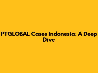 PTGLOBAL Cases Indonesia: A Deep Dive