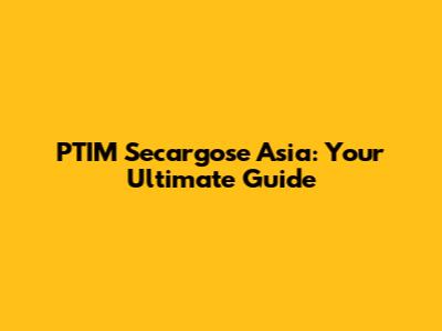 PTIM Secargose Asia: Your Ultimate Guide