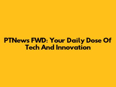 PTNews FWD: Your Daily Dose Of Tech And Innovation
