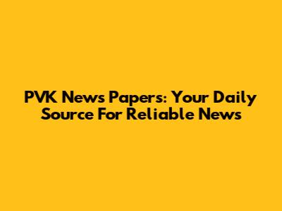 PVK News Papers: Your Daily Source For Reliable News