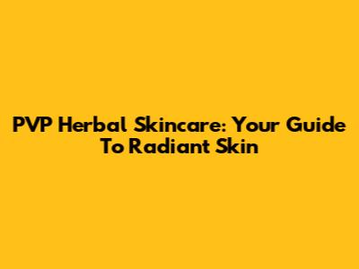 PVP Herbal Skincare: Your Guide To Radiant Skin