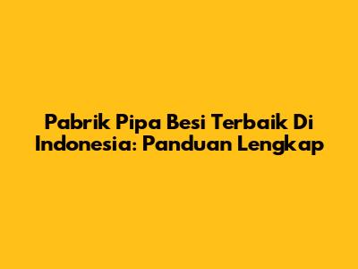 Pabrik Pipa Besi Terbaik Di Indonesia: Panduan Lengkap