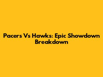 Pacers Vs Hawks: Epic Showdown Breakdown