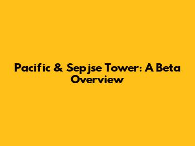 Pacific & Sepjse Tower: A Beta Overview