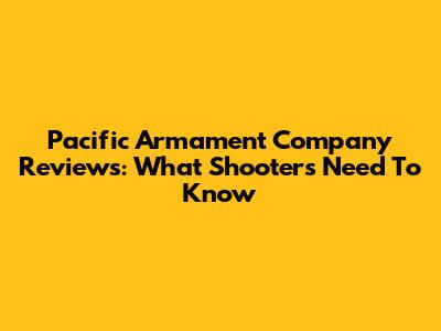 Pacific Armament Company Reviews: What Shooters Need To Know