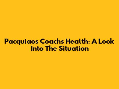 Pacquiao's Coach's Health: A Look Into The Situation
