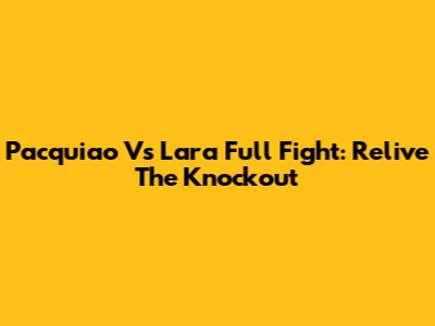 Pacquiao Vs Lara Full Fight: Relive The Knockout