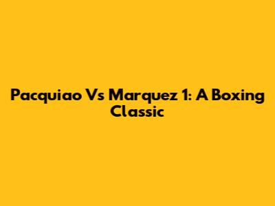 Pacquiao Vs Marquez 1: A Boxing Classic