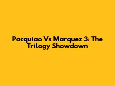 Pacquiao Vs Marquez 3: The Trilogy Showdown