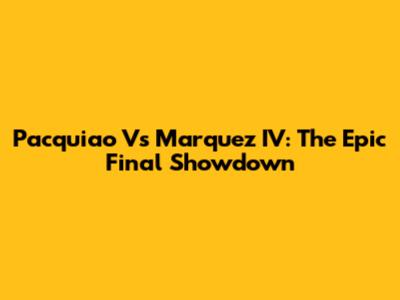 Pacquiao Vs Marquez IV: The Epic Final Showdown