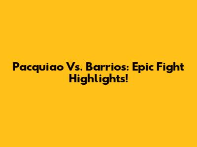 Pacquiao Vs. Barrios: Epic Fight Highlights!