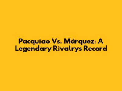 Pacquiao Vs. Márquez: A Legendary Rivalry's Record