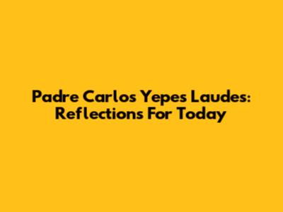Padre Carlos Yepes' Laudes: Reflections For Today