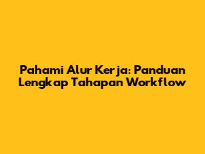 Pahami Alur Kerja: Panduan Lengkap Tahapan Workflow