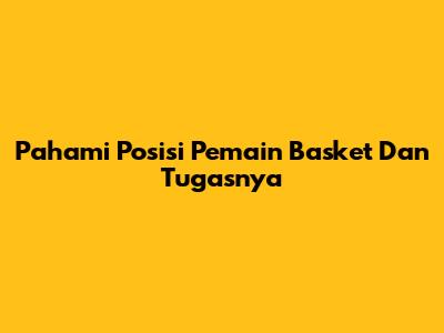 Pahami Posisi Pemain Basket Dan Tugasnya