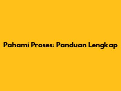 Pahami Proses: Panduan Lengkap