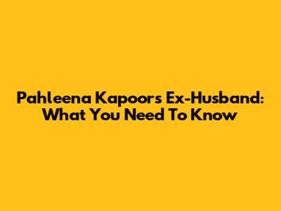 Pahleena Kapoor's Ex-Husband: What You Need To Know