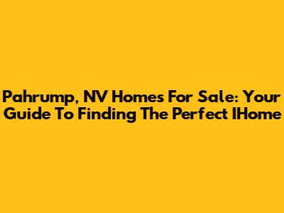 Pahrump, NV Homes For Sale: Your Guide To Finding The Perfect IHome