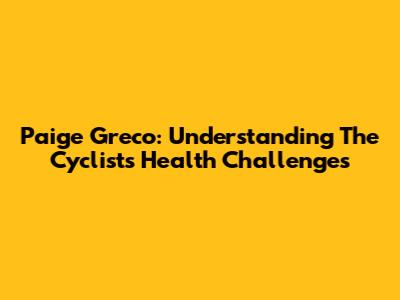 Paige Greco: Understanding The Cyclist's Health Challenges