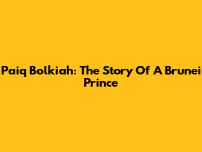 Paiq Bolkiah: The Story Of A Brunei Prince