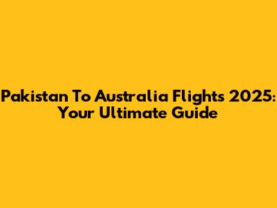 Pakistan To Australia Flights 2025: Your Ultimate Guide