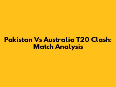 Pakistan Vs Australia T20 Clash: Match Analysis