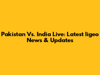 Pakistan Vs. India Live: Latest Iigeo News & Updates