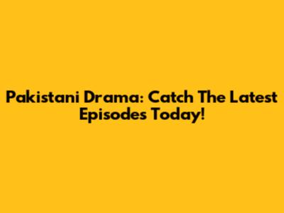 Pakistani Drama: Catch The Latest Episodes Today!