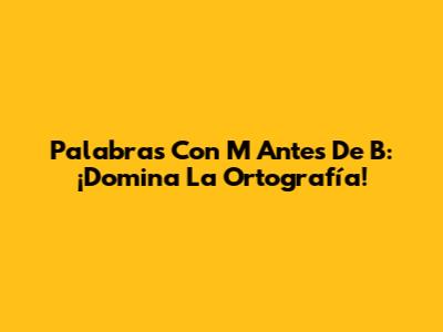 Palabras Con M Antes De B: ¡Domina La Ortografía!