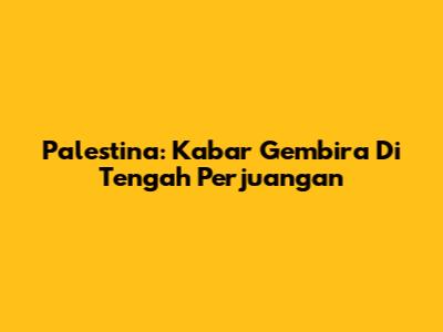 Palestina: Kabar Gembira Di Tengah Perjuangan
