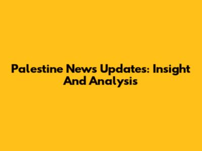 Palestine News Updates: Insight And Analysis