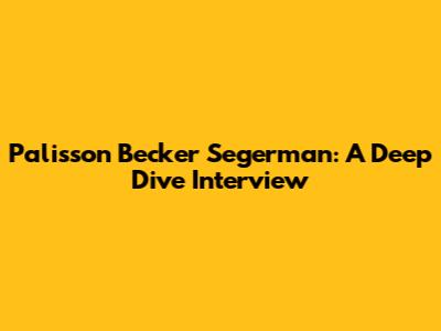 Palisson Becker Segerman: A Deep Dive Interview
